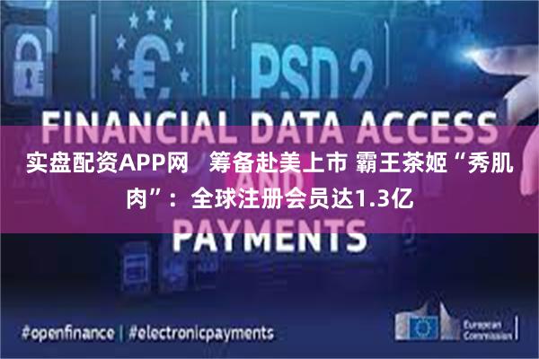 实盘配资APP网   筹备赴美上市 霸王茶姬“秀肌肉”：全球注册会员达1.3亿