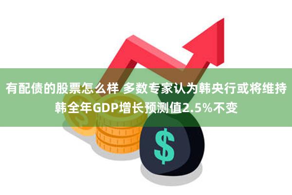 有配债的股票怎么样 多数专家认为韩央行或将维持韩全年GDP增长预测值2.5%不变