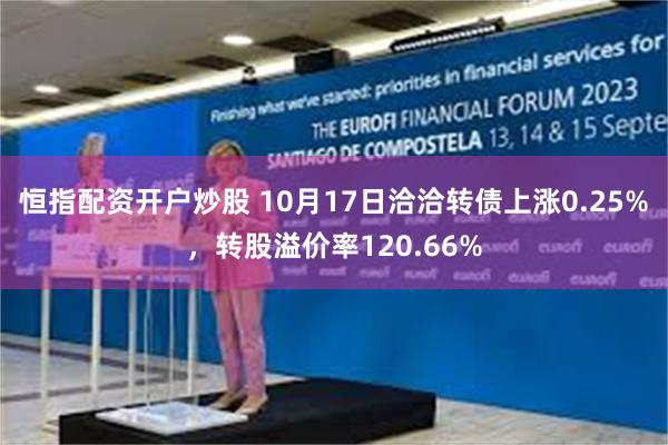 恒指配资开户炒股 10月17日洽洽转债上涨0.25%，转股溢价率120.66%