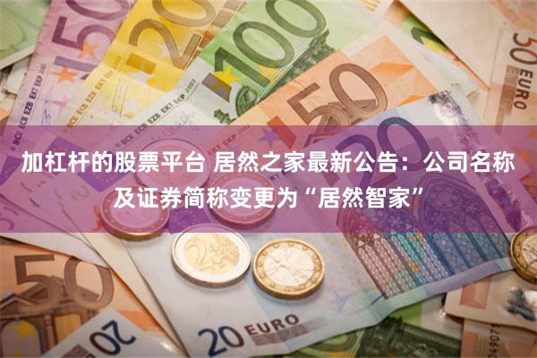 加杠杆的股票平台 居然之家最新公告：公司名称及证券简称变更为“居然智家”