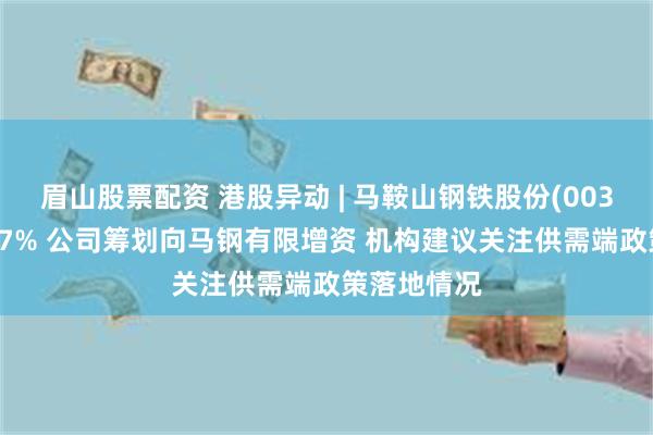 眉山股票配资 港股异动 | 马鞍山钢铁股份(00323)现涨超7% 公司筹划向马钢有限增资 机构建议关注供需端政策落地情况