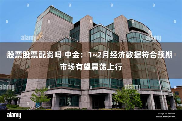 股票股票配资吗 中金：1~2月经济数据符合预期 市场有望震荡上行