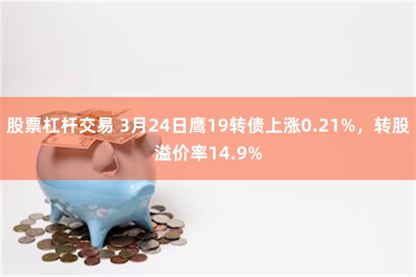 股票杠杆交易 3月24日鹰19转债上涨0.21%，转股溢价率14.9%