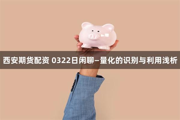 西安期货配资 0322日闲聊—量化的识别与利用浅析