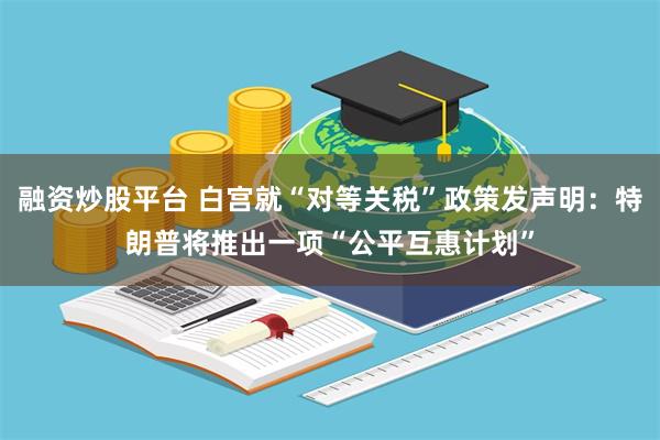 融资炒股平台 白宫就“对等关税”政策发声明：特朗普将推出一项“公平互惠计划”