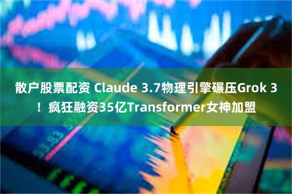 散户股票配资 Claude 3.7物理引擎碾压Grok 3！疯狂融资35亿Transformer女神加盟
