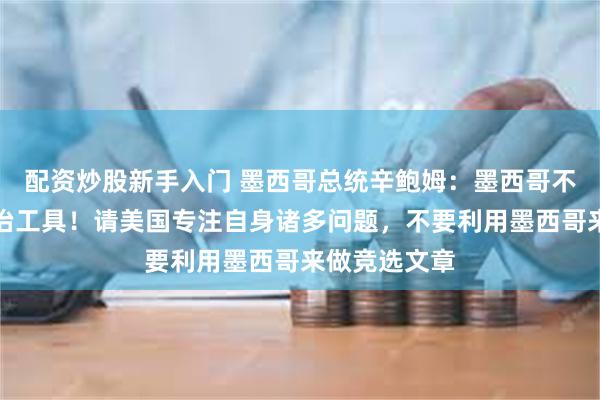 配资炒股新手入门 墨西哥总统辛鲍姆：墨西哥不是美国的政治工具！请美国专注自身诸多问题，不要利用墨西哥来做竞选文章