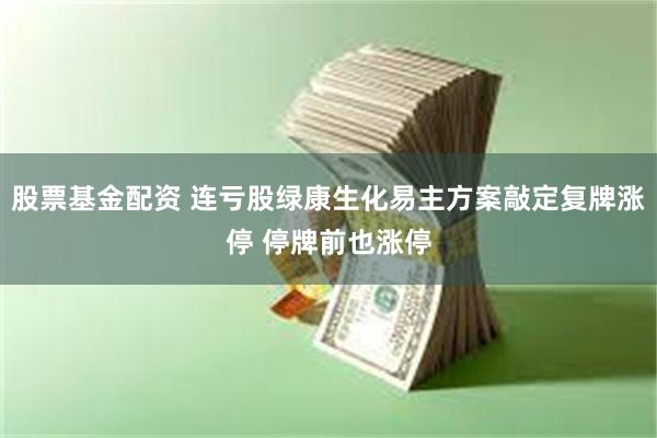 股票基金配资 连亏股绿康生化易主方案敲定复牌涨停 停牌前也涨停