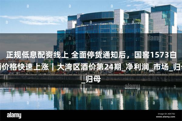 正规低息配资线上 全面停货通知后，国窖1573白酒价格快速上涨｜大湾区酒价第24期_净利润_市场_归母