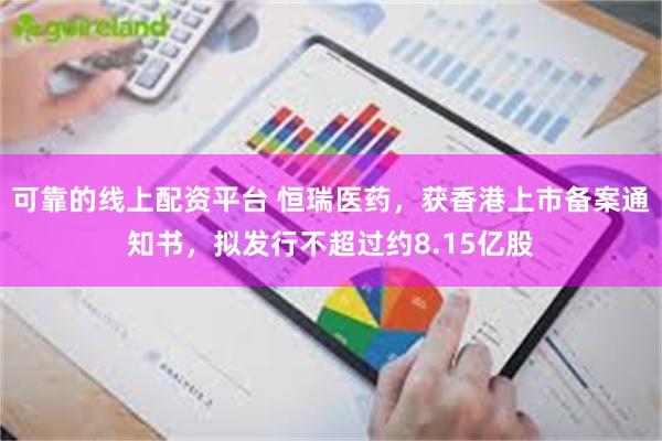 可靠的线上配资平台 恒瑞医药，获香港上市备案通知书，拟发行不超过约8.15亿股