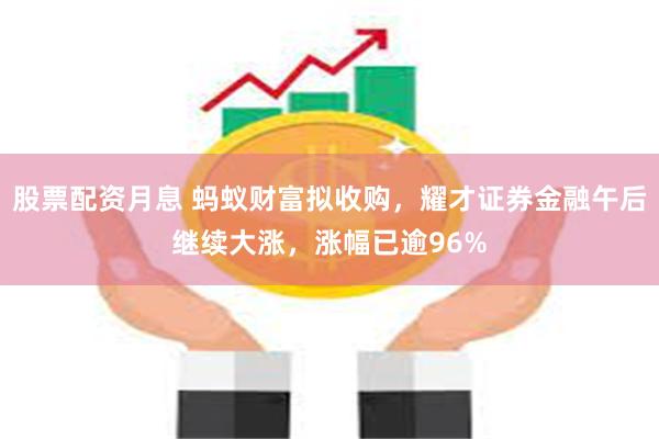 股票配资月息 蚂蚁财富拟收购，耀才证券金融午后继续大涨，涨幅已逾96%
