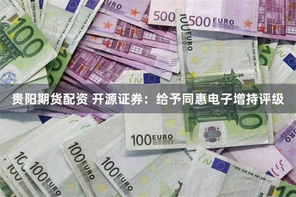 贵阳期货配资 开源证券：给予同惠电子增持评级