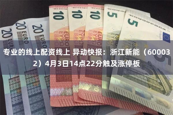 专业的线上配资线上 异动快报：浙江新能（600032）4月3日14点22分触及涨停板