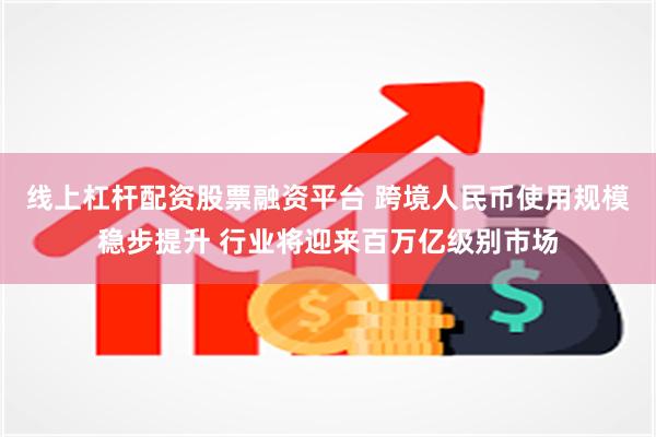 线上杠杆配资股票融资平台 跨境人民币使用规模稳步提升 行业将迎来百万亿级别市场
