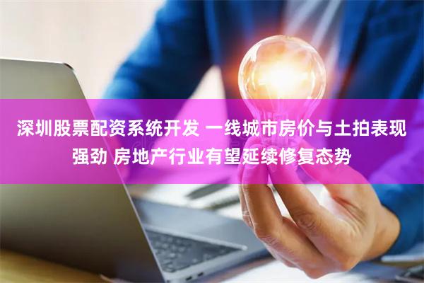 深圳股票配资系统开发 一线城市房价与土拍表现强劲 房地产行业有望延续修复态势
