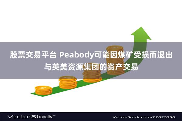 股票交易平台 Peabody可能因煤矿受损而退出与英美资源集团的资产交易
