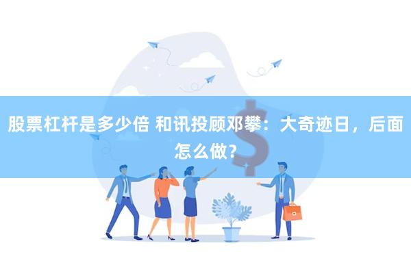 股票杠杆是多少倍 和讯投顾邓攀：大奇迹日，后面怎么做？