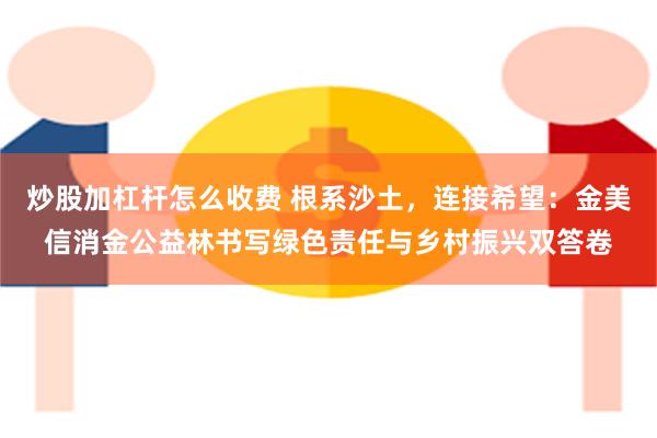 炒股加杠杆怎么收费 根系沙土，连接希望：金美信消金公益林书写绿色责任与乡村振兴双答卷