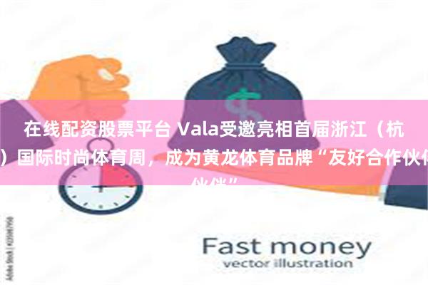 在线配资股票平台 Vala受邀亮相首届浙江（杭州）国际时尚体育周，成为黄龙体育品牌“友好合作伙伴”