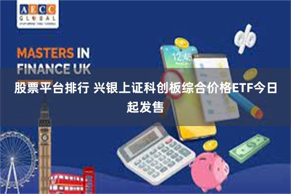 股票平台排行 兴银上证科创板综合价格ETF今日起发售