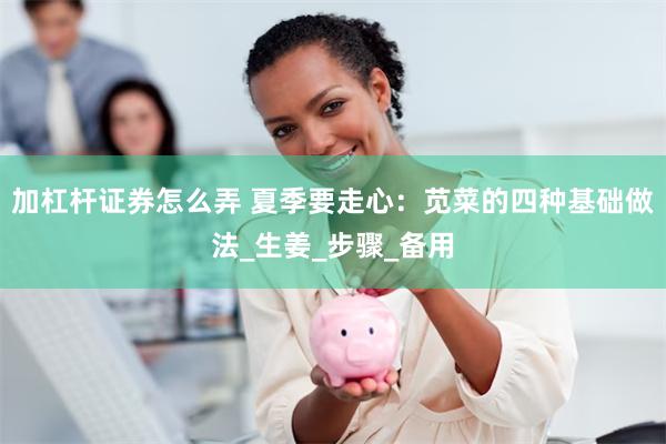加杠杆证券怎么弄 夏季要走心：苋菜的四种基础做法_生姜_步骤_备用