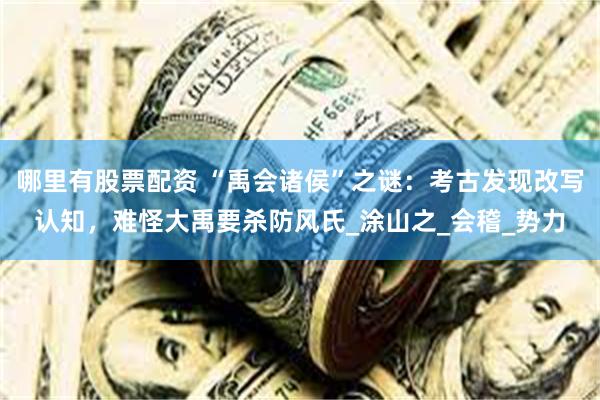 哪里有股票配资 “禹会诸侯”之谜：考古发现改写认知，难怪大禹要杀防风氏_涂山之_会稽_势力