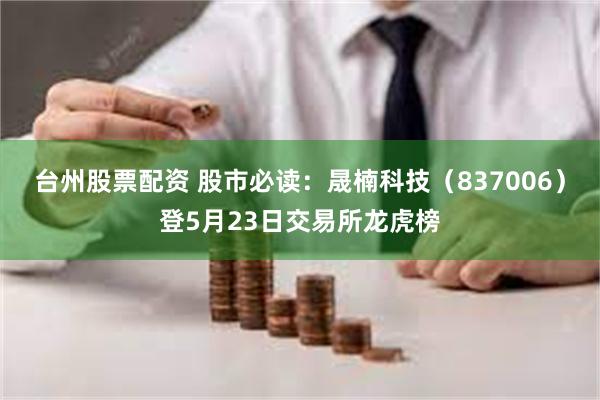 台州股票配资 股市必读：晟楠科技（837006）登5月23日交易所龙虎榜