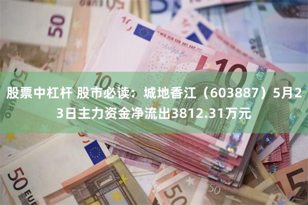 股票中杠杆 股市必读：城地香江（603887）5月23日主力资金净流出3812.31万元