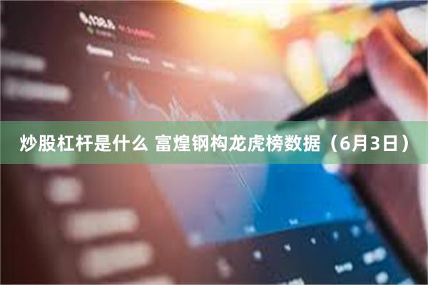 炒股杠杆是什么 富煌钢构龙虎榜数据（6月3日）