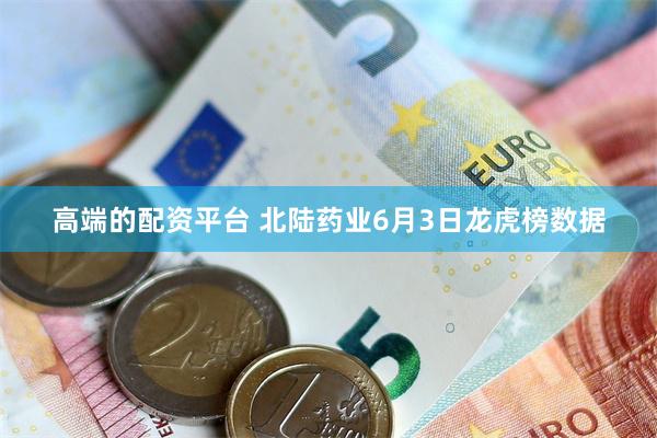 高端的配资平台 北陆药业6月3日龙虎榜数据