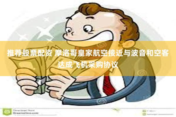 推荐股票配资 摩洛哥皇家航空接近与波音和空客达成飞机采购协议