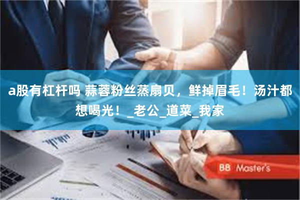 a股有杠杆吗 蒜蓉粉丝蒸扇贝，鲜掉眉毛！汤汁都想喝光！_老公_道菜_我家