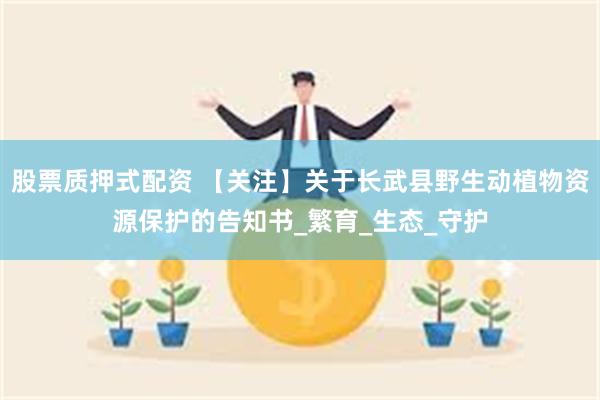 股票质押式配资 【关注】关于长武县野生动植物资源保护的告知书_繁育_生态_守护