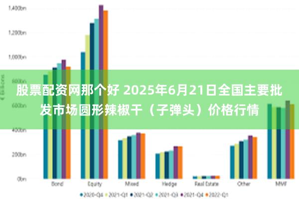 股票配资网那个好 2025年6月21日全国主要批发市场圆形辣椒干（子弹头）价格行情