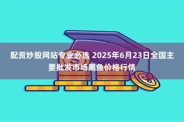 配资炒股网站专业必选 2025年6月23日全国主要批发市场黑鱼价格行情