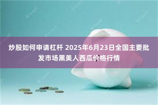 炒股如何申请杠杆 2025年6月23日全国主要批发市场黑美人西瓜价格行情