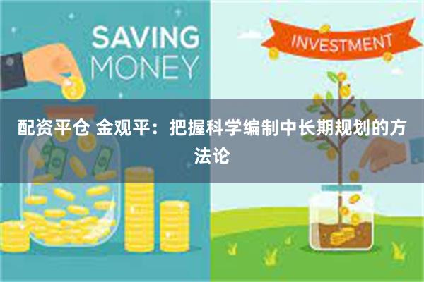 配资平仓 金观平：把握科学编制中长期规划的方法论