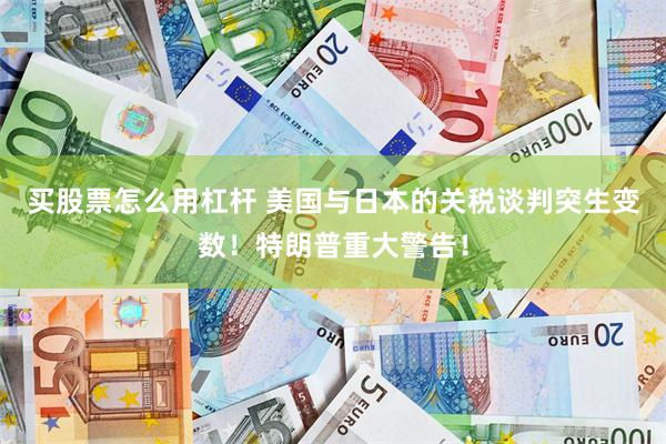 买股票怎么用杠杆 美国与日本的关税谈判突生变数！特朗普重大警告！