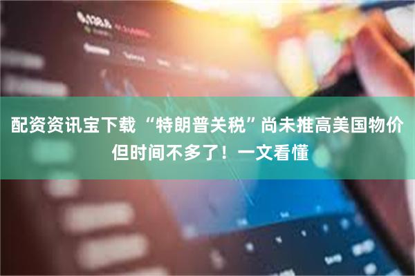 配资资讯宝下载 “特朗普关税”尚未推高美国物价 但时间不多了！一文看懂