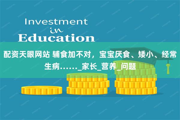 配资天眼网站 辅食加不对，宝宝厌食、矮小、经常生病……_家长_营养_问题