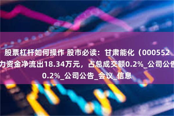 股票杠杆如何操作 股市必读：甘肃能化（000552）7月7日主力资金净流出18.34万元，占总成交额0.2%_公司公告_会议_信息