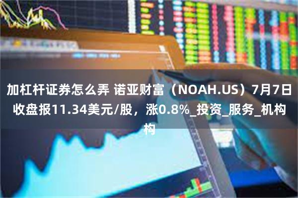 加杠杆证券怎么弄 诺亚财富（NOAH.US）7月7日收盘报11.34美元/股，涨0.8%_投资_服务_机构