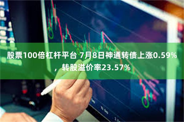 股票100倍杠杆平台 7月8日神通转债上涨0.59%，转股溢价率23.57%