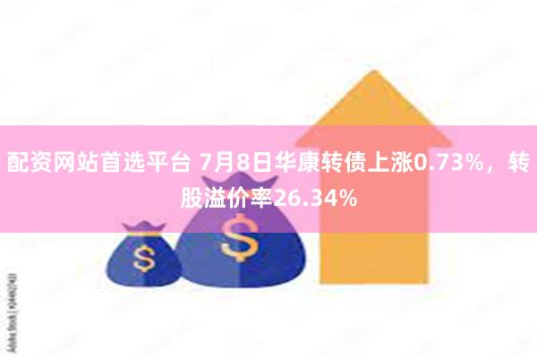 配资网站首选平台 7月8日华康转债上涨0.73%，转股溢价率26.34%