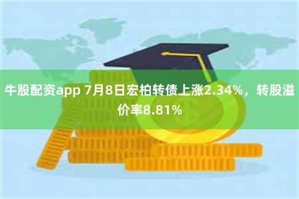 牛股配资app 7月8日宏柏转债上涨2.34%，转股溢价率8.81%