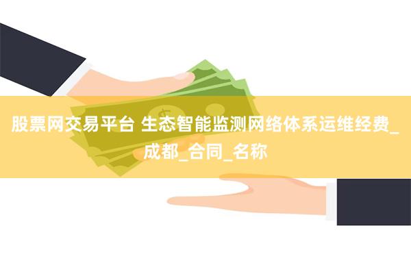 股票网交易平台 生态智能监测网络体系运维经费_成都_合同_名称