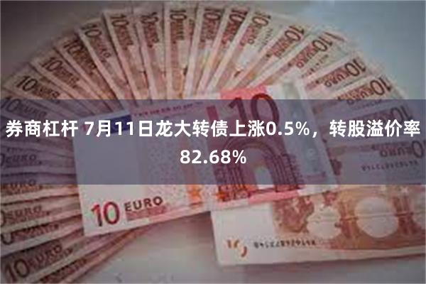 券商杠杆 7月11日龙大转债上涨0.5%，转股溢价率82.68%