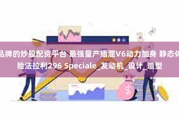 品牌的炒股配资平台 最强量产插混V6动力加身 静态体验法拉利296 Speciale_发动机_设计_造型