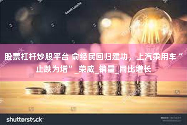 股票杠杆炒股平台 俞经民回归建功，上汽乘用车“止跌为增”_荣威_销量_同比增长