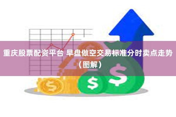 重庆股票配资平台 早盘做空交易标准分时卖点走势（图解）